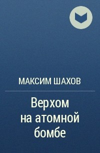 Максим Шахов - Верхом на атомной бомбе