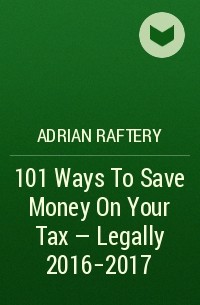 Adrian  Raftery - 101 Ways To Save Money On Your Tax - Legally 2016-2017