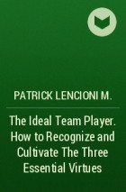 Patrick Lencioni M. - The Ideal Team Player. How to Recognize and Cultivate The Three Essential Virtues