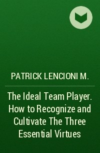 Патрик Ленсиони - The Ideal Team Player. How to Recognize and Cultivate The Three Essential Virtues