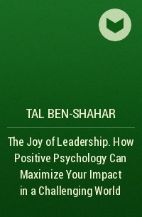 Tal  Ben-Shahar - The Joy of Leadership. How Positive Psychology Can Maximize Your Impact  in a Challenging World