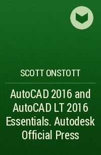 Scott  Onstott - AutoCAD 2016 and AutoCAD LT 2016 Essentials. Autodesk Official Press