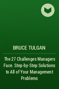 Брюс Тулган - The 27 Challenges Managers Face. Step-by-Step Solutions to  All of Your Management Problems