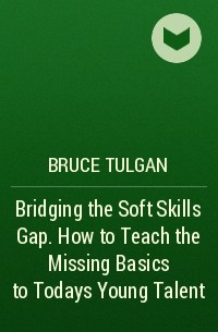 Брюс Тулган - Bridging the Soft Skills Gap. How to Teach the Missing Basics to Todays Young Talent