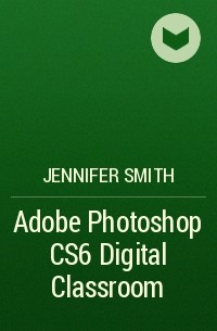 Jennifer  Smith - Adobe Photoshop CS6 Digital Classroom