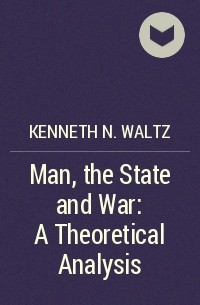 Kenneth N. Waltz - Man, the State and War: A Theoretical Analysis