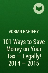Adrian  Raftery - 101 Ways to Save Money on Your Tax - Legally! 2014 - 2015