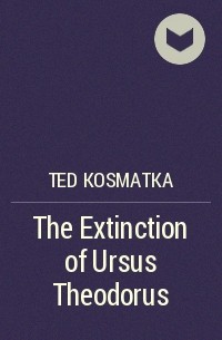 Ted Kosmatka - The Extinction of Ursus Theodorus