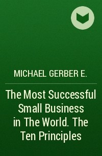 Майкл Э. Гербер - The Most Successful Small Business in The World. The Ten Principles