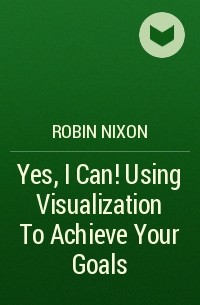 Robin Nixon - Yes, I Can!. Using Visualization To Achieve Your Goals