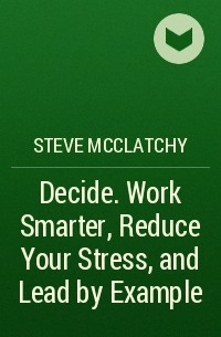 Стив Макклетчи - Decide. Work Smarter, Reduce Your Stress, and Lead by Example