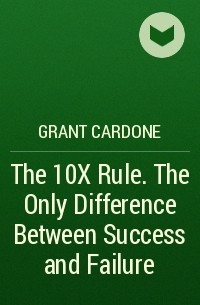 Grant  Cardone - The 10X Rule. The Only Difference Between Success and Failure