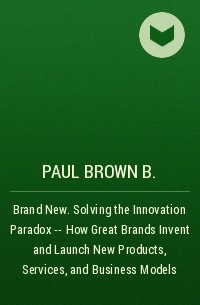 Пол Браун - Brand New. Solving the Innovation Paradox -- How Great Brands Invent and Launch New Products, Services, and Business Models