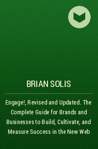 Брайан Солис - Engage!, Revised and Updated. The Complete Guide for Brands and Businesses to Build, Cultivate, and Measure Success in the New Web