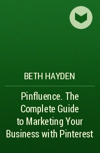 Бет Хайден - Pinfluence. The Complete Guide to Marketing Your Business with Pinterest