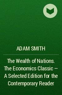 Adam Smith - The Wealth of Nations. The Economics Classic - A Selected Edition for the Contemporary Reader