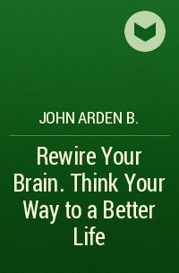 Джон Арден - Rewire Your Brain. Think Your Way to a Better Life