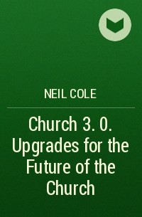 Neil  Cole - Church 3. 0. Upgrades for the Future of the Church