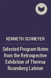 Kenneth Schneyer - Selected Program Notes from the Retrospective Exhibition of Theresa Rosenberg Latimer