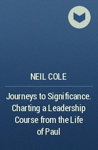 Neil  Cole - Journeys to Significance. Charting a Leadership Course from the Life of Paul