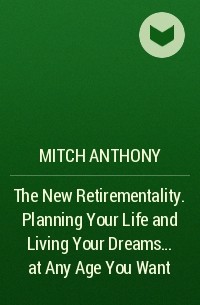 Mitch  Anthony - The New Retirementality. Planning Your Life and Living Your Dreams... at Any Age You Want