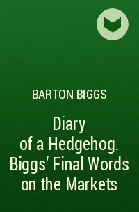 Бартон Биггс - Diary of a Hedgehog. Biggs' Final Words on the Markets