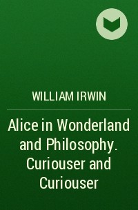  - Alice in Wonderland and Philosophy. Curiouser and Curiouser