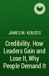 James M. Kouzes - Credibility. How Leaders Gain and Lose It, Why People Demand It