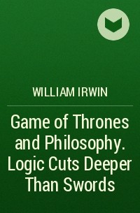  - Game of Thrones and Philosophy. Logic Cuts Deeper Than Swords