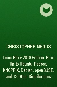 Christopher Negus - Linux Bible 2010 Edition. Boot Up to Ubuntu, Fedora, KNOPPIX, Debian, openSUSE, and 13 Other Distributions