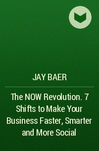 Jay Baer - The NOW Revolution. 7 Shifts to Make Your Business Faster, Smarter and More Social