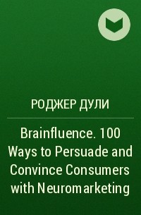 Роджер Дули - Brainfluence. 100 Ways to Persuade and Convince Consumers with Neuromarketing