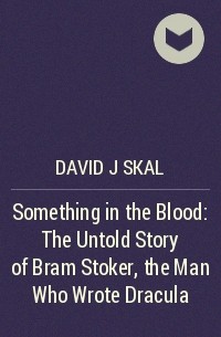 David J Skal - Something in the Blood: The Untold Story of Bram Stoker, the Man Who Wrote Dracula