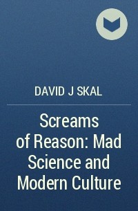 David J Skal - Screams of Reason: Mad Science and Modern Culture