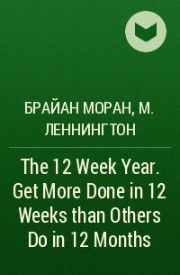  - The 12 Week Year. Get More Done in 12 Weeks than Others Do in 12 Months