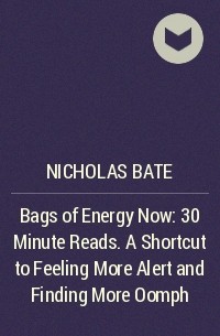 Nicholas  Bate - Bags of Energy Now: 30 Minute Reads. A Shortcut to Feeling More Alert and Finding More Oomph