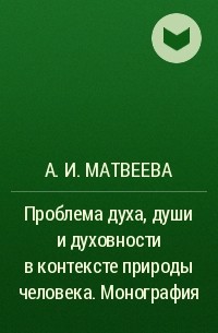 А. И. Матвеева - Проблема духа, души и духовности в контексте природы человека. Монография
