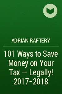 Adrian  Raftery - 101 Ways to Save Money on Your Tax - Legally! 2017-2018
