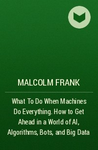  - What To Do When Machines Do Everything. How to Get Ahead in a World of AI, Algorithms, Bots, and Big Data