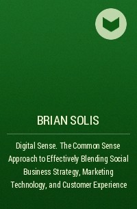 Брайан Солис - Digital Sense. The Common Sense Approach to Effectively Blending Social Business Strategy, Marketing Technology, and Customer Experience