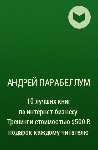 Андрей Парабеллум - 10 лучших книг по интернет-бизнесу. Тренинги стоимостью $500 в подарок каждому читателю