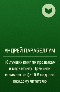 Андрей Парабеллум - 10 лучших книг по продажам и маркетингу. Тренинги стоимостью $500 в подарок каждому читателю