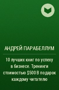 Андрей Парабеллум - 10 лучших книг по успеху в бизнесе. Тренинги стоимостью $500 в подарок каждому читателю