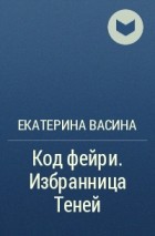 Екатерина Васина - Код фейри. Избранница Теней