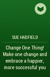 Sue  Hadfield - Change One Thing!. Make one change and embrace a happier, more successful you