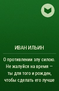 Иван Ильин - О противлении злу силою. Не жалуйся на время - ты для того и рожден, чтобы сделать его лучше