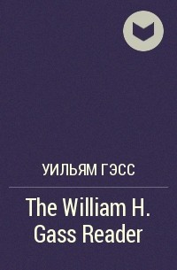 Уильям Гэсс - The William H. Gass Reader