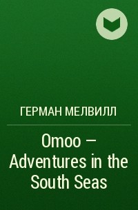 Герман Мелвилл - Omoo – Adventures in the South Seas