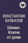 Константин Калбазов - Шаман. Ключи от дома