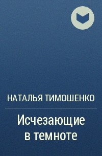 Наталья Тимошенко - Исчезающие в темноте